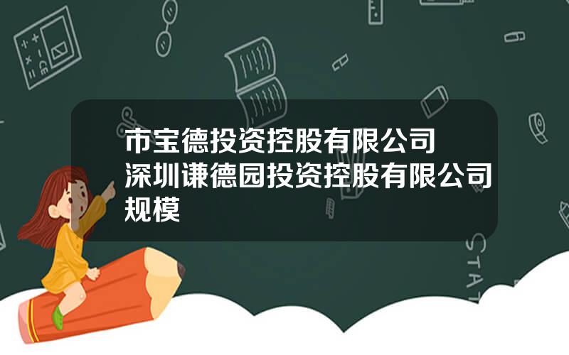市宝德投资控股有限公司 深圳谦德园投资控股有限公司规模